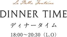 DINNER TIME ディナータイム 18:00〜20:30(L.O.)